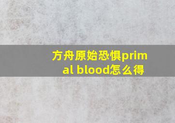 方舟原始恐惧primal blood怎么得